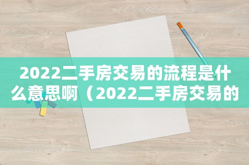 2022二手房交易的流程是什么意思啊（2022二手房交易的流程是什么意思）