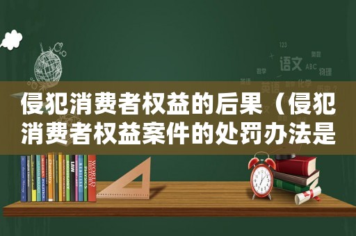 侵犯消費者權益的后果（侵犯消費者權益案件的處罰辦法是什么）