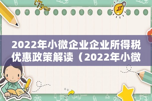 2022年小微企業(yè)企業(yè)所得稅優(yōu)惠政策解讀（2022年小微企業(yè)企業(yè)所得稅優(yōu)惠政策）