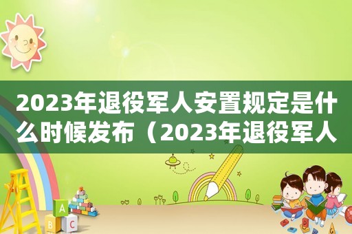 2023年退役軍人安置規定是什么時候發布（2023年退役軍人安置規定是什么）