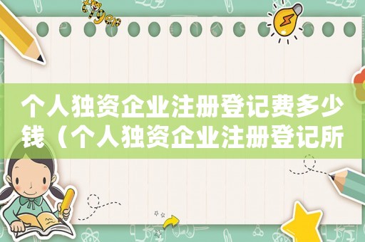 個人獨資企業注冊登記費多少錢（個人獨資企業注冊登記所需材料有哪些）