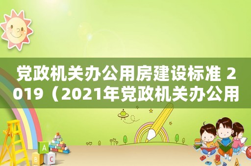 黨政機關辦公用房建設標準 2019（2021年黨政機關辦公用房建設標準）