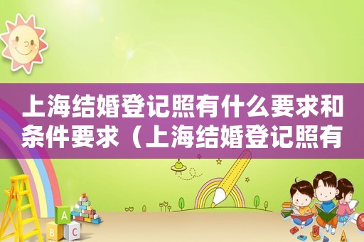 上海結婚登記照有什么要求和條件要求（上海結婚登記照有什么要求和條件）