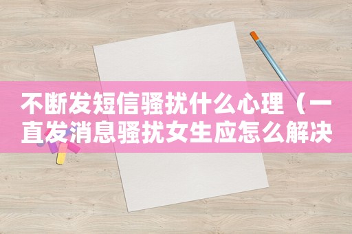 不斷發短信騷擾什么心理（一直發消息騷擾女生應怎么解決?）