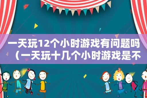 一天玩12個小時游戲有問題嗎（一天玩十幾個小時游戲是不是廢了）