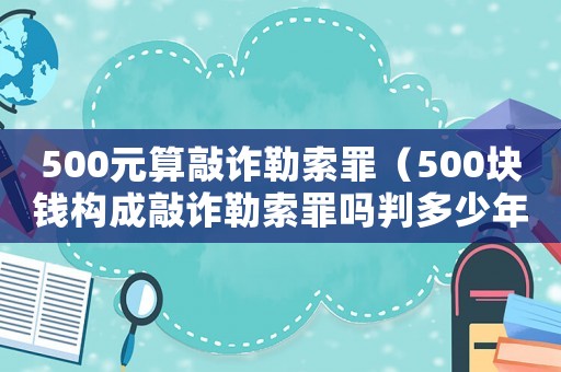 500元算敲詐勒索罪（500塊錢構成敲詐勒索罪嗎判多少年）