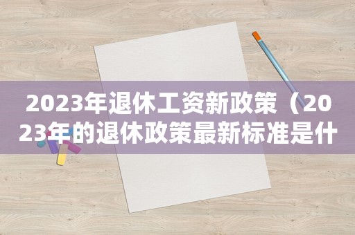 2023年退休工資新政策（2023年的退休政策最新標準是什么）