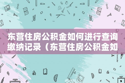 東營住房公積金如何進行查詢繳納記錄（東營住房公積金如何進行查詢繳納）
