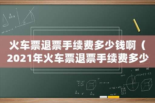 火車票退票手續(xù)費多少錢啊（2021年火車票退票手續(xù)費多少）
