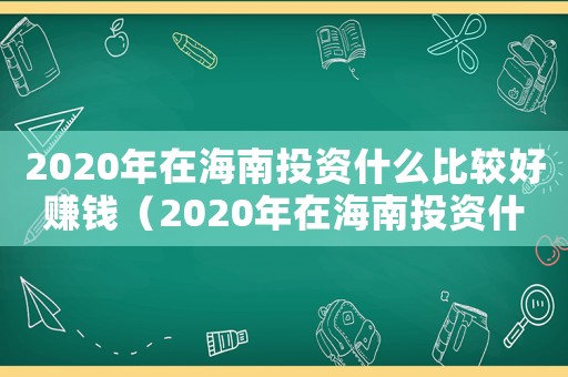 2020年在海南投資什么比較好賺錢（2020年在海南投資什么比較好）