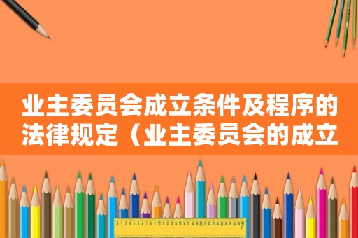 業主委員會成立條件及程序的法律規定（業主委員會的成立條件在哪規定的）