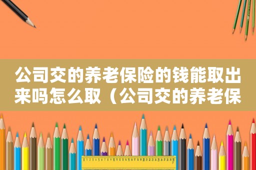 公司交的養(yǎng)老保險的錢能取出來嗎怎么取（公司交的養(yǎng)老保險的錢能取出來嗎）