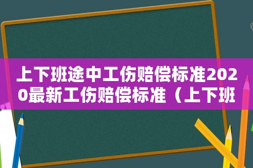 上下班途中工傷賠償標準2020最新工傷賠償標準（上下班途中工傷認定條件有哪些規定）