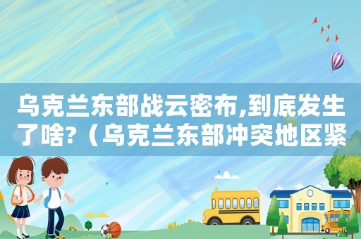 烏克蘭東部戰云密布,到底發生了啥?（烏克蘭東部沖突地區緊張局勢升級）