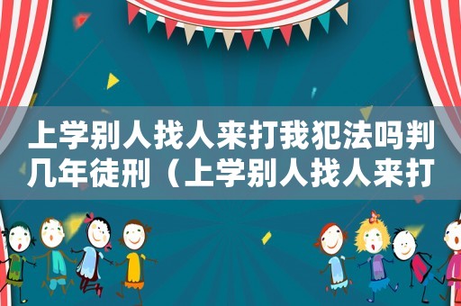 上學(xué)別人找人來(lái)打我犯法嗎判幾年徒刑（上學(xué)別人找人來(lái)打我犯法嗎判幾年）