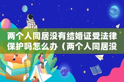 兩個(gè)人同居沒(méi)有結(jié)婚證受法律保護(hù)嗎怎么辦（兩個(gè)人同居沒(méi)有結(jié)婚證受法律保護(hù)嗎?）