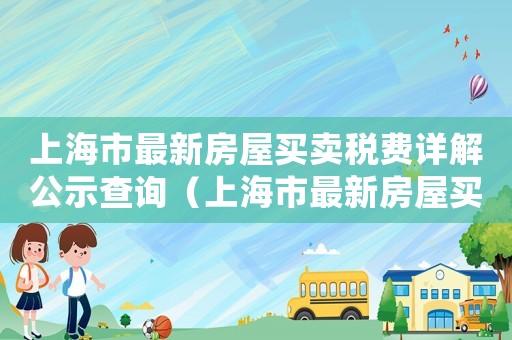 上海市最新房屋買(mǎi)賣(mài)稅費(fèi)詳解公示查詢（上海市最新房屋買(mǎi)賣(mài)稅費(fèi)詳解公示）