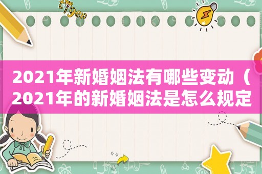 2021年新婚姻法有哪些變動（2021年的新婚姻法是怎么規定的）