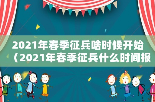 2021年春季征兵啥時(shí)候開始（2021年春季征兵什么時(shí)間報(bào)名）