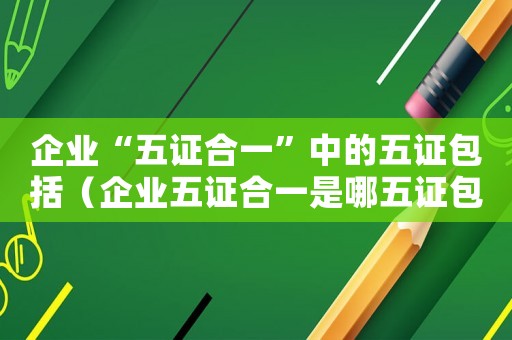 企業“五證合一”中的五證包括（企業五證合一是哪五證包括中征碼嘛）