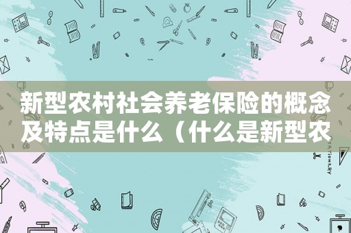 新型農(nóng)村社會養(yǎng)老保險的概念及特點是什么（什么是新型農(nóng)村社會養(yǎng)老保險制度）
