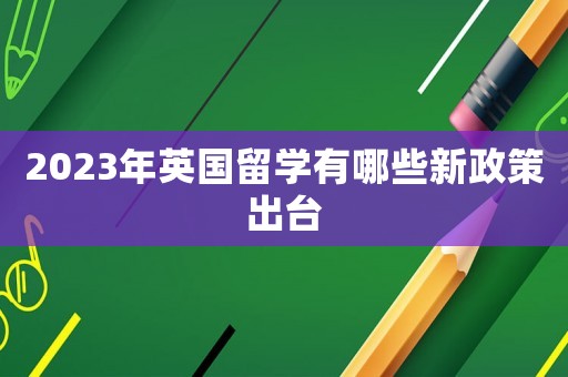 2023年英國留學有哪些新政策出臺