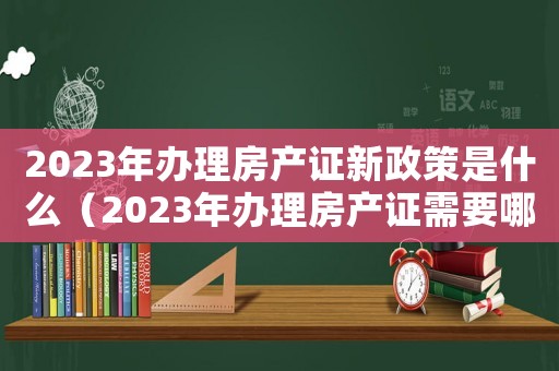 2023年辦理房產證新政策是什么（2023年辦理房產證需要哪些材料）