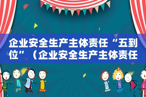 企業安全生產主體責任“五到位”（企業安全生產主體責任五落實五到位）