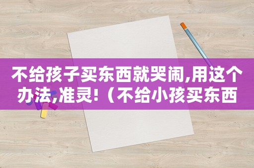 不給孩子買東西就哭鬧,用這個辦法,準靈!（不給小孩買東西就撒潑打滾的怎么辦）