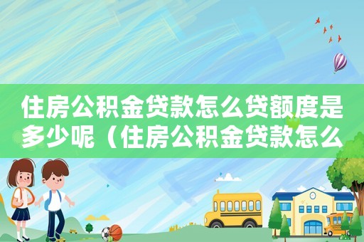 住房公積金貸款怎么貸額度是多少呢（住房公積金貸款怎么貸額度是多少）