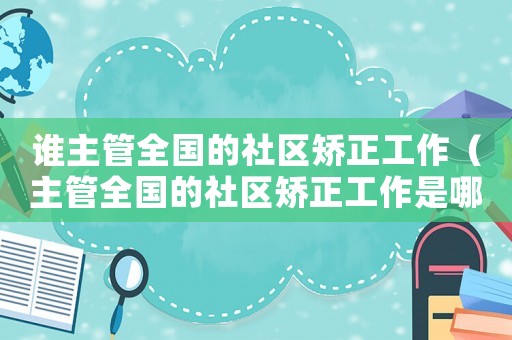 誰主管全國的社區矯正工作（主管全國的社區矯正工作是哪一個部門）