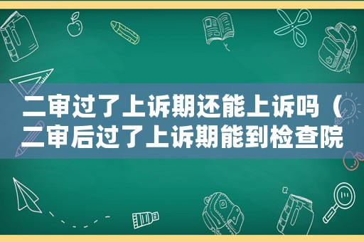 二審過了上訴期還能上訴嗎（二審后過了上訴期能到檢查院抗訴嗎）