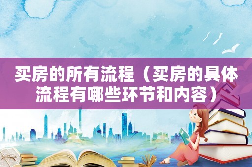買房的所有流程（買房的具體流程有哪些環節和內容）