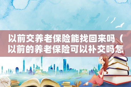以前交養老保險能找回來嗎（以前的養老保險可以補交嗎怎么辦）