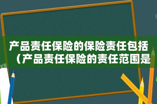 產品責任保險的保險責任包括（產品責任保險的責任范圍是什么意思）