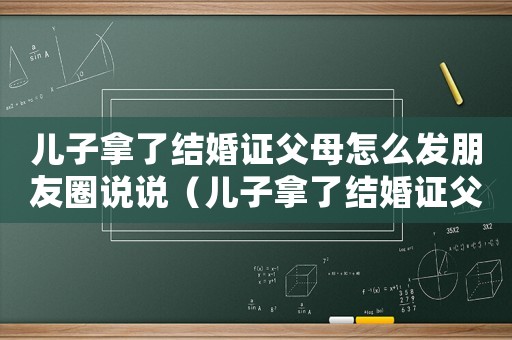 兒子拿了結(jié)婚證父母怎么發(fā)朋友圈說說（兒子拿了結(jié)婚證父母怎么發(fā)朋友圈）
