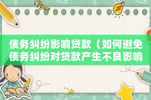 債務糾紛影響貸款（如何避免債務糾紛對貸款產生不良影響）