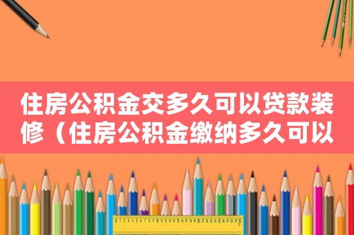 住房公積金交多久可以貸款裝修（住房公積金繳納多久可以貸款裝修房子）