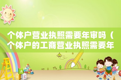 個體戶營業執照需要年審嗎（個體戶的工商營業執照需要年審么）