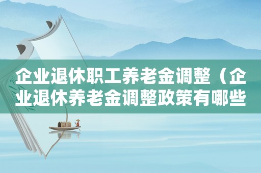 企業(yè)退休職工養(yǎng)老金調(diào)整（企業(yè)退休養(yǎng)老金調(diào)整政策有哪些內(nèi)容）