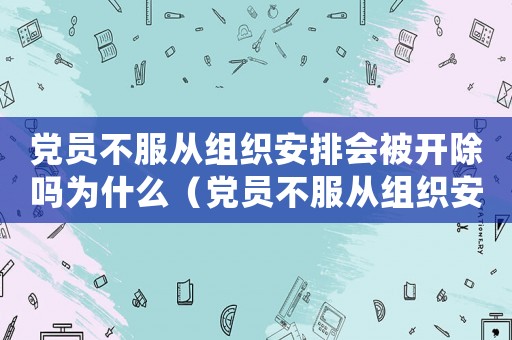 黨員不服從組織安排會被開除嗎為什么（黨員不服從組織安排會被開除嗎?）