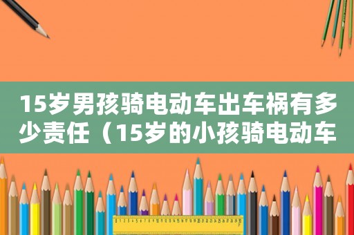 15歲男孩騎電動車出車禍有多少責任（15歲的小孩騎電動車帶人被撞誰的責任）