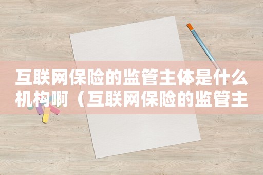 互聯網保險的監管主體是什么機構啊（互聯網保險的監管主體是什么機構）