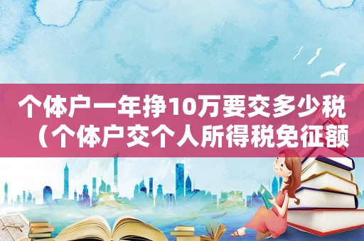 個體戶一年掙10萬要交多少稅（個體戶交個人所得稅免征額是多少）
