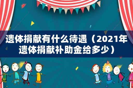 遺體捐獻(xiàn)有什么待遇（2021年遺體捐獻(xiàn)補(bǔ)助金給多少）