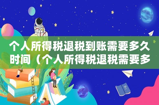 個人所得稅退稅到賬需要多久時間（個人所得稅退稅需要多長時間到賬戶）