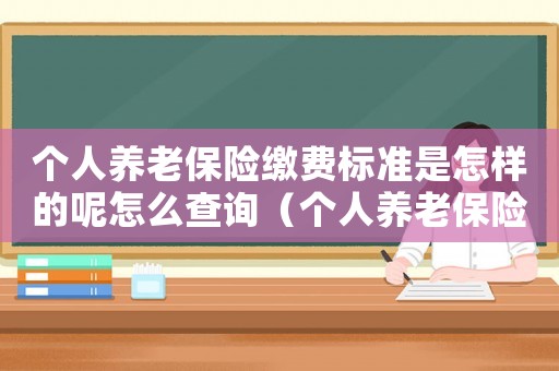 個人養老保險繳費標準是怎樣的呢怎么查詢（個人養老保險繳費標準是怎樣的呢）