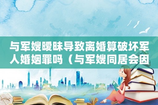與軍嫂曖昧導(dǎo)致離婚算破壞軍人婚姻罪嗎（與軍嫂同居會(huì)因破壞軍婚被判刑嗎）