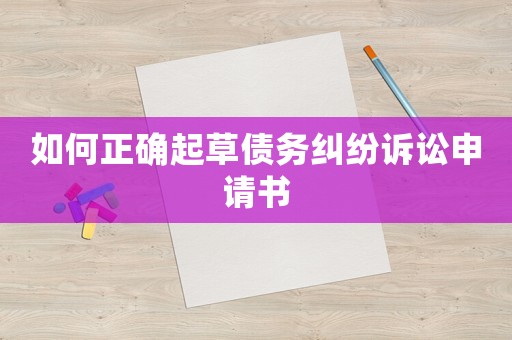 如何正確起草債務糾紛訴訟申請書