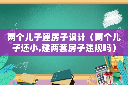 兩個兒子建房子設計（兩個兒子還小,建兩套房子違規嗎）